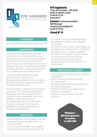 CATÉGORIE
Services, Conseil et Expertise autour du BIM
ENTREPRISE
Le groupe OTE Ingénierie compte 200
personnes et 55 ans d’existence dans le
secteur de la construction de tout type de
bâtiment en France et à l’international.
Leurs missions se concentrent autour de la
maîtrise d’œuvre, de l’assistance à maîtrise
d’ouvrage, de l’OPC, la HQE, de l’économie
de la construction, de la sécurité, etc.
Leur filiale OTELIO porte les sujets
spécifiques de l’ingénierie du
développement durable, de la conception
de bâtiment performants et de la Haute
Qualité Environnementale.
Pour répondre aux enjeux de la transition
numérique, OTE Ingénierie a également
développé une cellule opérationnelle
d’ingénierie de la maquette numérique,
BIMagine. Cette cellule porte le
développement interne du BIM dans
le groupe, mais aussi des missions
spécifiques de BIM Management, de
formation et d’AMO BIM.
EXPERTISE
• BIM Management : accompagner ceux qui
souhaitent traiter une affaire dans un
processus BIM.
• Gestion de données BIM : accompagner
les partenaires qui souhaitent créer et/
ou mettre à jour une base de données
patrimoniale à l’aide d’une maquette
numérique.
• En transition vers le BIM : accompagner les
partenaires pour standardiser l’utilisation
du BIM dans leurs usages quotidiens.
• AMO BIM : accompagner les partenaires
dans la mise en œuvre du BIM sur
un projet (assistance de la phase
programmation à la phase de mise en
exploitation).
RÉFÉRENCES CLIENTS
• Immeuble Jean Monnet du CHU de Nantes
(hospitalier)
• Ecole Centrale de Nantes (tertiaire-
enseignement)
• Nouveau Plateau Technique du CHU de
Grenoble (hospitalier)
• Plateforme CRITT de la région Alsace
(tertiaire-laboratoire)
• Hôtel des postes de Matz (tertiaire-
bureaux)
OTE Ingénierie
1 Rue de la Lisière – BP 40110
67403 ILLKIRCH Cedex
03 88 67 55 55
www.ote.fr
Contact : Clémence GUININ
BIM Manager
clemence.guinin@ote.fr
03 88 67 55 04
Stand N°21
BIMagine :
BIM Management,
formation
et AMO BIM
49
 