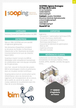 CATÉGORIE
Services, Conseil et Expertise autour du BIM
ENTREPRISE
Née en 1982, SCOPING est une société
d’ingénierie généraliste.
Ses domaines d’expertises comptent
la structure, les fluides, la thermique,
l’électricité, la SSI, l’économie de projet,
l’environnement et le suivi de chantier
(dont l’OPC).
Scoping a investi l’univers du BIM et
développe cette compétence transversale
et collaborative avec une équipe complète
de 10 spécialistes.
Leur but : assurer la réussite des projets
BIM et accompagner clients et partenaires
dans ce nouveau monde numérique.
Scoping exerce tant en construction qu’en
réhabilitation, dans les domaines du
logement, de l’enseignement, de la culture,
de la santé, du social et du sport… au
niveau national et nouvellement dans les
Pays de la Loire-Bretagne.
EXPERTISE
Ingénierie
• Conception / optimisation technique (STR,
fluides thermique, électricité)
• Simulation d’ingénierie (sismique,
thermique-dynamique…)
• Economie du bâtiment et optimisation
• MOE  OPC
• Expertise amiante
• Sécurité incendie
RÉFÉRENCES CLIENTS
Collectivités territoriales, Régions,
Immobilière 3F, Emmaüs Habitat, EFIDIS,
ELOGIE, OPPIC, ADOMA, Lamotte, Bouygues
Immo, …
SCOPING Agence Bretagne
et Pays de la Loire
23 rue Gambetta
44000 NANTES
www.scoping.fr
Contact : Amélia TISCORNIA
Directrice Générale Opérationnelle
a.tiscornia@scoping.fr
Leyla KALID
l.kalid@scoping.fr
Stand N°45
1ère
BIMBOX
d’Ingénierie
en France
53
 