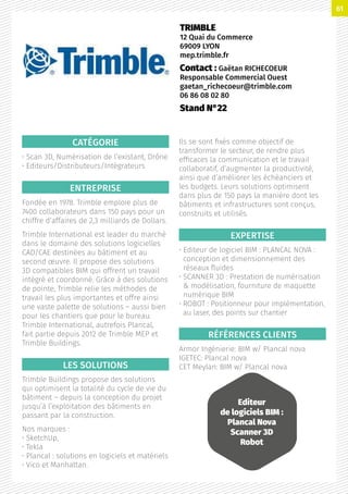 CATÉGORIE
• Scan 3D, Numérisation de l’existant, Drône
• Editeurs/Distributeurs/Intégrateurs
ENTREPRISE
Fondée en 1978. Trimble emploie plus de
7400 collaborateurs dans 150 pays pour un
chiffre d’affaires de 2,3 milliards de Dollars.
Trimble International est leader du marché
dans le domaine des solutions logicielles
CAD/CAE destinées au bâtiment et au
second œuvre. Il propose des solutions
3D compatibles BIM qui offrent un travail
intégré et coordonné. Grâce à des solutions
de pointe, Trimble relie les méthodes de
travail les plus importantes et offre ainsi
une vaste palette de solutions – aussi bien
pour les chantiers que pour le bureau.
Trimble International, autrefois Plancal,
fait partie depuis 2012 de Trimble MEP et
Trimble Buildings.
LES SOLUTIONS
Trimble Buildings propose des solutions
qui optimisent la totalité du cycle de vie du
bâtiment – depuis la conception du projet
jusqu’à l’exploitation des bâtiments en
passant par la construction.
Nos marques :
• SketchUp,
• Tekla
• Plancal : solutions en logiciels et matériels
• Vico et Manhattan.
Ils se sont fixés comme objectif de
transformer le secteur, de rendre plus
efficaces la communication et le travail
collaboratif, d’augmenter la productivité,
ainsi que d’améliorer les échéanciers et
les budgets. Leurs solutions optimisent
dans plus de 150 pays la manière dont les
bâtiments et infrastructures sont conçus,
construits et utilisés.
EXPERTISE
• Editeur de logiciel BIM : PLANCAL NOVA :
conception et dimensionnement des
réseaux fluides
• SCANNER 3D : Prestation de numérisation
 modélisation, fourniture de maquette
numérique BIM
• ROBOT : Positionneur pour implémentation,
au laser, des points sur chantier
RÉFÉRENCES CLIENTS
Armor Ingénierie: BIM w/ Plancal nova
IGETEC: Plancal nova
CET Meylan: BIM w/ Plancal nova
TRIMBLE
12 Quai du Commerce
69009 LYON
mep.trimble.fr
Contact : Gaëtan RICHECOEUR
Responsable Commercial Ouest
gaetan_richecoeur@trimble.com
06 86 08 02 80
Stand N°22
Editeur
de logiciels BIM :
Plancal Nova
Scanner 3D
Robot
61
 