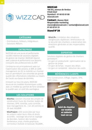 CATÉGORIE
• Distributeurs, Editeurs, Intégrateurs
• Solutions Métiers
ENTREPRISE
WIZZCAD est une jeune et performante
société créatrice de solutions digitales
de gestion de chantier. WIZZCAD répond
avec justesse et performance aux besoins
croissants des professionnels du BTP.
L’entreprise est principalement axée sur
l’optimisation des process, le BIM, le LEAN
management, les 5S, la mobilité sur chantier
tout en permettant une remontée de grande
qualité des informations collectées au travers
de l’accès aux bases de données.
Innovant sur tous les plans, WIZZCAD
bouscule les modèles économiques usités
avec un modèle qui permet de faire cohabiter
la qualité avec un coût très avantageux.
LES SOLUTIONS
• WizzYou : Gestion intuitive des projets de
construction (suivi de chantier, levées de
réserves, OPR, contrôle, auto-contrôle,
lean management, 5S… ) en 2D comme en
3D avec WizzBIM.
• WizzProject : GED accessible par tous
les acteurs selon leurs rôles et droits
accordés : stockage sécurisé et cryptage
de données. Gestion des livrables,
bordereaux, visas, charte graphique,
connecteur Outlook et Autocad, WizzBIM…
• WizzLife : Limitation des situations
dangereuses répétitives. Amélioration de
la sécurité des chantiers à destination des
directions générales et des responsables
qualité.
EXPERTISE
Solutions digitales de gestion de chantiers
permettant :
• Un gain en productivité : optimisation de la
gestion de projet
• Un gain de temps : respect des délais
• Un gain en rentabilité : réduction des coûts
RÉFÉRENCES CLIENTS
Vinci Construction, Eiffage, Cegelec, SPIE,
SNEF, Colas…
WIZZCAD
106 bis, avenue de Verdun
91520 EGLY
Standard : 01 60 83 61 88
wizzcad.com
Contact : Manon FALK
Responsable marketing
manon@wizzcad.com / contact@wizzcad.com
01 60 83 61 33
Stand N°28
Suivi de chantier
sur mobile
et tablette
tout-en-un
62
 