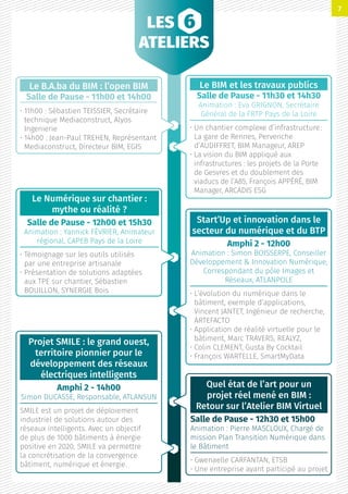 LES
ATELIERS
Le B.A.ba du BIM : l’open BIM
Salle de Pause - 11h00 et 14h00
• 11h00 : Sébastien TEISSIER, Secrétaire
technique Mediaconstruct, Alyos
Ingenierie
• 14h00 : Jean-Paul TREHEN, Représentant
Mediaconstruct, Directeur BIM, EGIS
Le Numérique sur chantier :
mythe ou réalité ?
Salle de Pause - 12h00 et 15h30
Animation : Yannick FÉVRIER, Animateur
régional, CAPEB Pays de la Loire
• Témoignage sur les outils utilisés
par une entreprise artisanale
• Présentation de solutions adaptées
aux TPE sur chantier, Sébastien
BOUILLON, SYNERGIE Bois
Le BIM et les travaux publics
Salle de Pause - 11h30 et 14h30
Animation : Eva GRIGNON, Secrétaire
Général de la FRTP Pays de la Loire
• Un chantier complexe d’infrastructure :
La gare de Rennes, Pervenche
d’AUDIFFRET, BIM Manageur, AREP
• La vision du BIM appliqué aux
infrastructures : les projets de la Porte
de Gesvres et du doublement des
viaducs de l’A85, François APPÉRÉ, BIM
Manager, ARCADIS ESG
Start’Up et innovation dans le
secteur du numérique et du BTP
Amphi 2 - 12h00
Animation : Simon BOISSERPE, Conseiller
Développement  Innovation Numérique,
Correspondant du pôle Images et
Réseaux, ATLANPOLE
• L’évolution du numérique dans le
bâtiment, exemple d’applications,
Vincent JANTET, Ingénieur de recherche,
ARTEFACTO
• Application de réalité virtuelle pour le
bâtiment, Marc TRAVERS, REALYZ,
• Colin CLEMENT, Gusta By Cocktail
• François WARTELLE, SmartMyData
Quel état de l’art pour un
projet réel mené en BIM :
Retour sur l’Atelier BIM Virtuel
Salle de Pause - 12h30 et 15h00
Animation : Pierre MASCLOUX, Chargé de
mission Plan Transition Numérique dans
le Bâtiment
• Gwenaelle CARFANTAN, ETSB
• Une entreprise ayant participé au projet
Projet SMILE : le grand ouest,
territoire pionnier pour le
développement des réseaux
électriques intelligents
Amphi 2 - 14h00
Simon DUCASSE, Responsable, ATLANSUN
SMILE est un projet de déploiement
industriel de solutions autour des
réseaux intelligents. Avec un objectif
de plus de 1000 bâtiments à énergie
positive en 2020, SMILE va permettre
la concrétisation de la convergence
bâtiment, numérique et énergie.
7
 