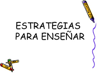 ESTRATEGIAS
PARA ENSEÑAR
 