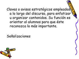 Claves o avisos estratégicos empleados
a lo largo del discurso, para enfatizar
u organizar contenidos. Su función es
orientar al alumnos para que éste
reconozca lo más importante.
Señalizaciones
 