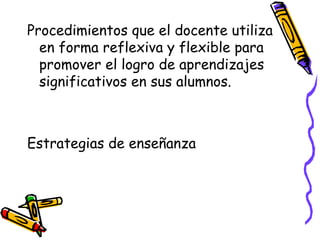 Procedimientos que el docente utiliza
en forma reflexiva y flexible para
promover el logro de aprendizajes
significativos en sus alumnos.
Estrategias de enseñanza
 