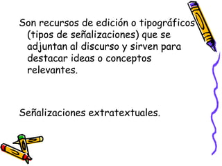Son recursos de edición o tipográficos
(tipos de señalizaciones) que se
adjuntan al discurso y sirven para
destacar ideas o conceptos
relevantes.
Señalizaciones extratextuales.
 