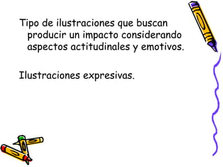 Tipo de ilustraciones que buscan
producir un impacto considerando
aspectos actitudinales y emotivos.
Ilustraciones expresivas.
 