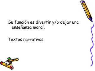 Su función es divertir y/o dejar una
enseñanza moral.
Textos narrativos.
 