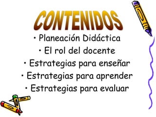 • Planeación Didáctica
• El rol del docente
• Estrategias para enseñar
• Estrategias para aprender
• Estrategias para evaluar
 