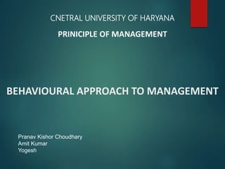 BEHAVIOURAL APPROACH TO MANAGEMENT
CNETRAL UNIVERSITY OF HARYANA
PRINICIPLE OF MANAGEMENT
Pranav Kishor Choudhary
Amit Kumar
Yogesh
 