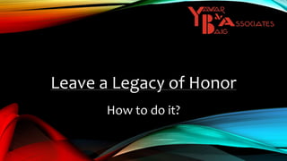 Leave a Legacy of Honor
How to do it?
 