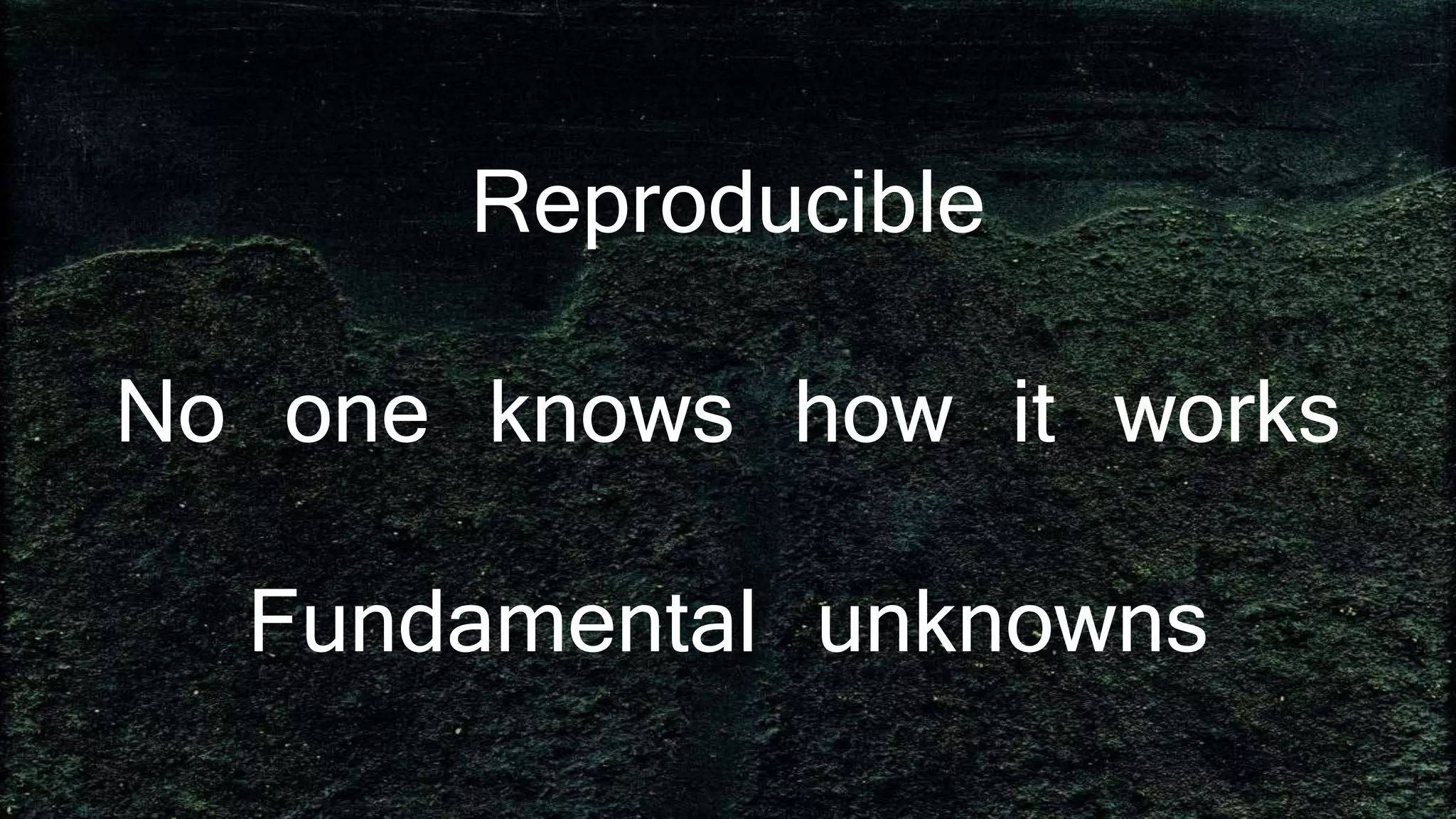 Reproducible
No one knows how it works
Fundamental unknowns
 