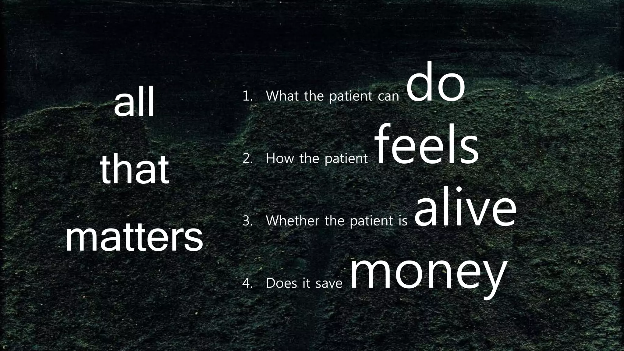 1. What the patient can do
2. How the patient feels
3. Whether the patient is alive
4. Does it save money
all
that
matters
 