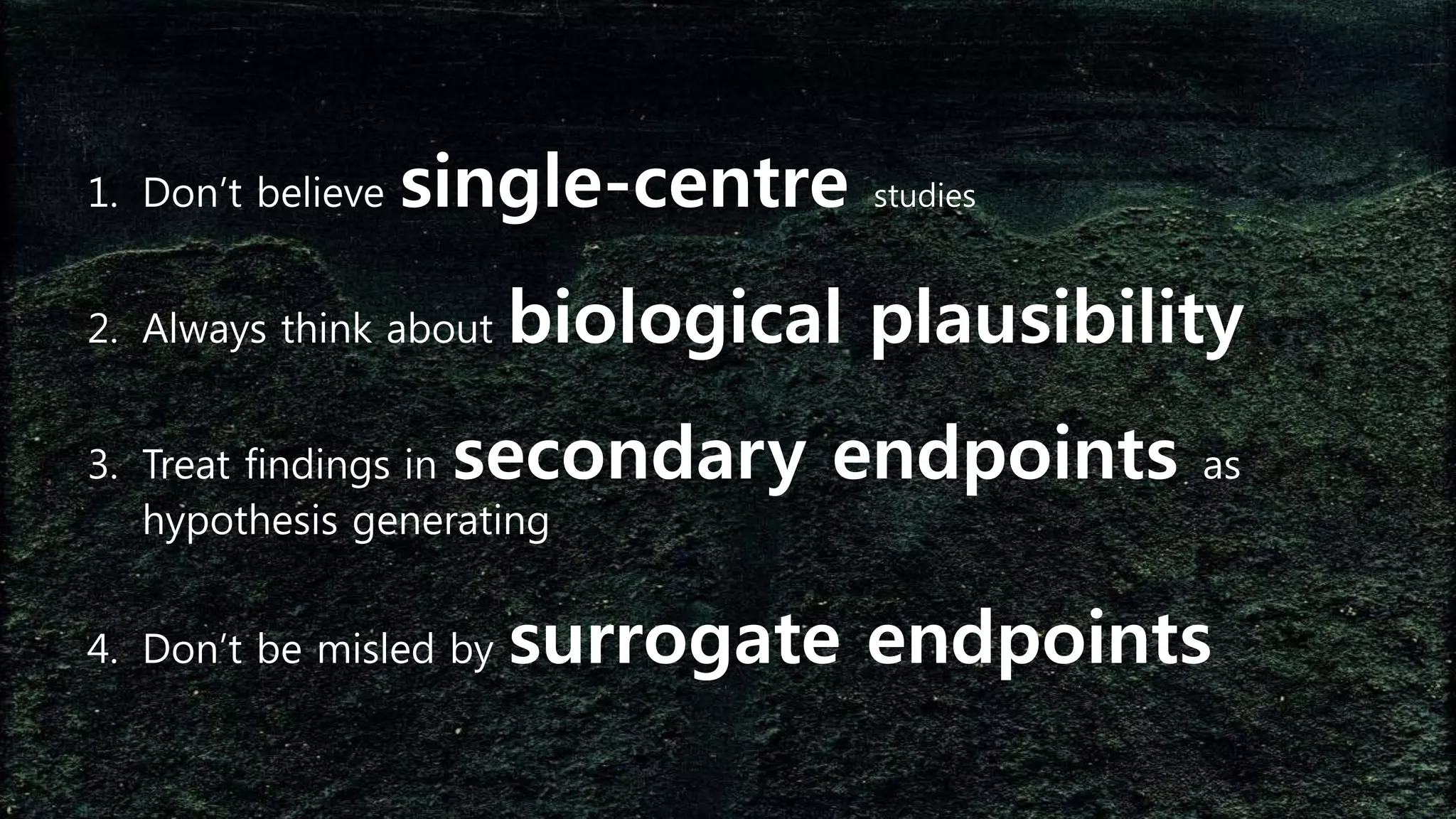 1. Don’t believe single-centre studies
2. Always think about biological plausibility
3. Treat findings in secondary endpoints as
hypothesis generating
4. Don’t be misled by surrogate endpoints
 
