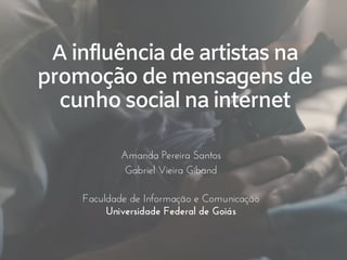 A influência de artistas na
promoção de mensagens de
cunho social na internet
Amanda Pereira Santos
Gabriel Vieira Giband
Faculdade de Informação e Comunicação
Universidade Federal de Goiás
 