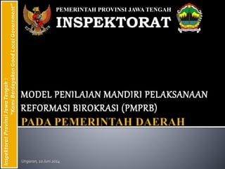 MODEL PENILAIAN MANDIRI PELAKSANAAN REFORMASI BIROKRASI (PMPRB) PEMERINTAH PROVINSI JAWA TENGAH INSPEKTORAT 
Inspektorat Provinsi Jawa Tengah : 
“Kami Berdayakan Good Local Government” 
Surakarta, 15-16 Oktober 2014  