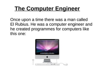 The Computer Engineer 
Once upon a time there was a man called 
El Rubius. He was a computer engineer and 
he created programmes for computers like 
this one: 
 