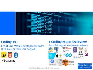 © 2020 Park22 Ventures LLC. All rights reserved.
Coding 101
Front End Web Development Intro
(Tech Stack: JS, HTML, CSS, GoDaddy)
+ Coding Major Overview
Get a full degree in computer science!
 