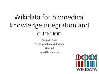 Wikidata for biomedical
knowledge integration and
curation
Benjamin Good
The Scripps Research Institute
@bgood
bgood@scripps.edu
 