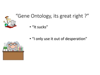 “Gene Ontology, its great right ?”
• “It sucks”
• “I only use it out of desperation”
 