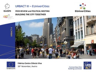 URBACT III – EUniverCities
PEER-REVIEW and POLITICAL MEETING

BUILDING THE CITY TOGETHER

Fábrica Centro Ciência Viva
20th November, Aveiro

 