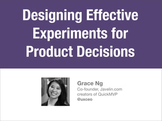 Designing Effective 
Experiments for 
Product Decisions 
Grace Ng 
Co-founder, Javelin.com 
creators of QuickMVP 
@uxceo 
 