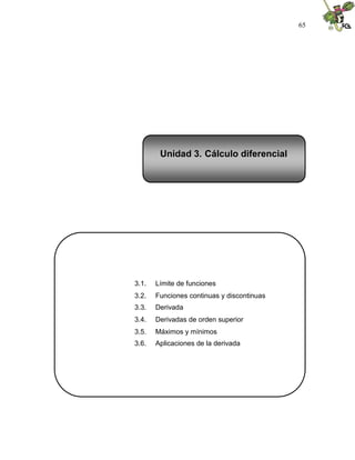 65
3.1. Límite de funciones
3.2. Funciones continuas y discontinuas
3.3. Derivada
3.4. Derivadas de orden superior
3.5. Máximos y mínimos
3.6. Aplicaciones de la derivada
Unidad 3. Cálculo diferencial
 