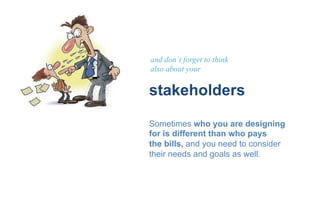 and don´t forget to think
also about your
stakeholders
Sometimes who you are designing
for is different than who pays
the ...