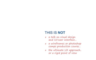 THIS IS NOT
✗  a talk on visual design
and UI/user interface...
✗  a wireframes or photoshop
comps production course...
✗ ...