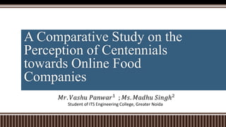 A Comparative Study on the
Perception of Centennials
towards Online Food
Companies
𝑀𝑟. 𝑉𝑎𝑠ℎ𝑢 𝑃𝑎𝑛𝑤𝑎𝑟1 ; 𝑀𝑠. 𝑀𝑎𝑑ℎ𝑢 𝑆𝑖𝑛𝑔ℎ2
Student of ITS Engineering College, Greater Noida
 
