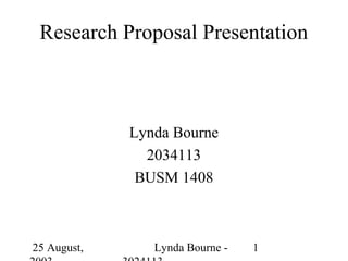 Research Proposal Presentation



             Lynda Bourne
               2034113
              BUSM 1408



25 August,      Lynda Bourne -   1
 