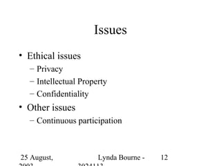 Issues
• Ethical issues
  – Privacy
  – Intellectual Property
  – Confidentiality
• Other issues
  – Continuous participation



25 August,            Lynda Bourne -   12
 
