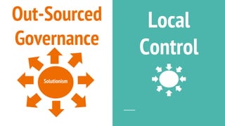 Local
Control
Out-Sourced
Governance
Solutionism
 