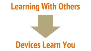 Learning With Others
Devices Learn You
 
