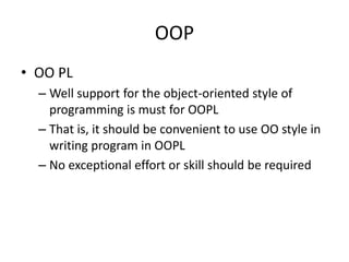 OOP
• OO PL
– Well support for the object-oriented style of
programming is must for OOPL
– That is, it should be convenient to use OO style in
writing program in OOPL
– No exceptional effort or skill should be required
 