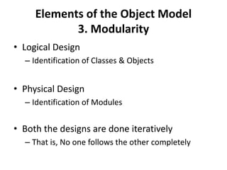 Elements of the Object Model
3. Modularity
• Logical Design
– Identification of Classes & Objects
• Physical Design
– Identification of Modules
• Both the designs are done iteratively
– That is, No one follows the other completely
 