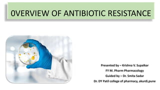 0VERVIEW OF ANTIBIOTIC RESISTANCE
Presented by – Krishna V. Supalkar
FY M. Pharm Pharmacology
Guided by – Dr. Smita Sadar
Dr. DY Patil college of pharmacy, akurdi,pune
 
