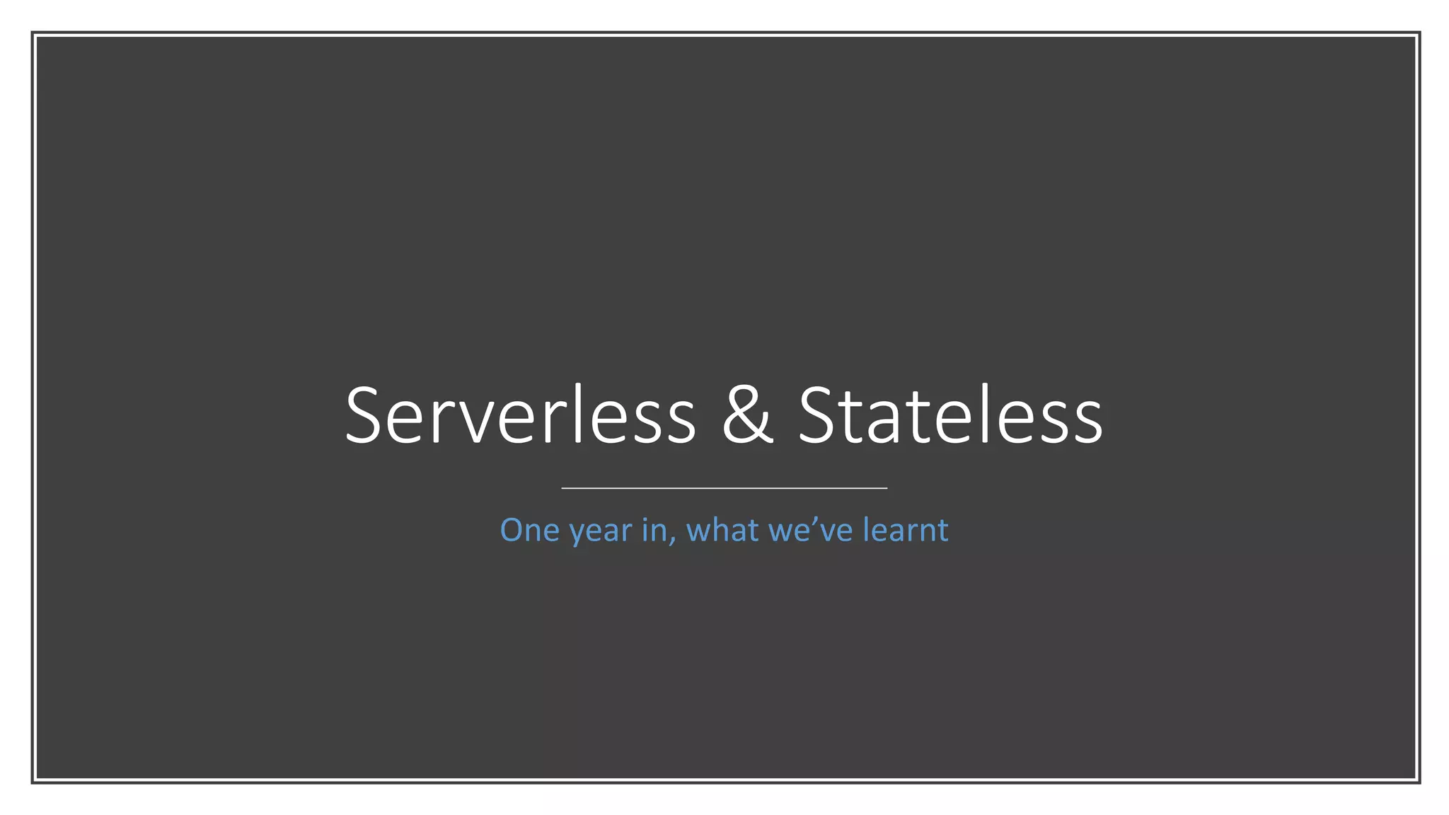 Serverless & Stateless
One year in, what we’ve learnt
 