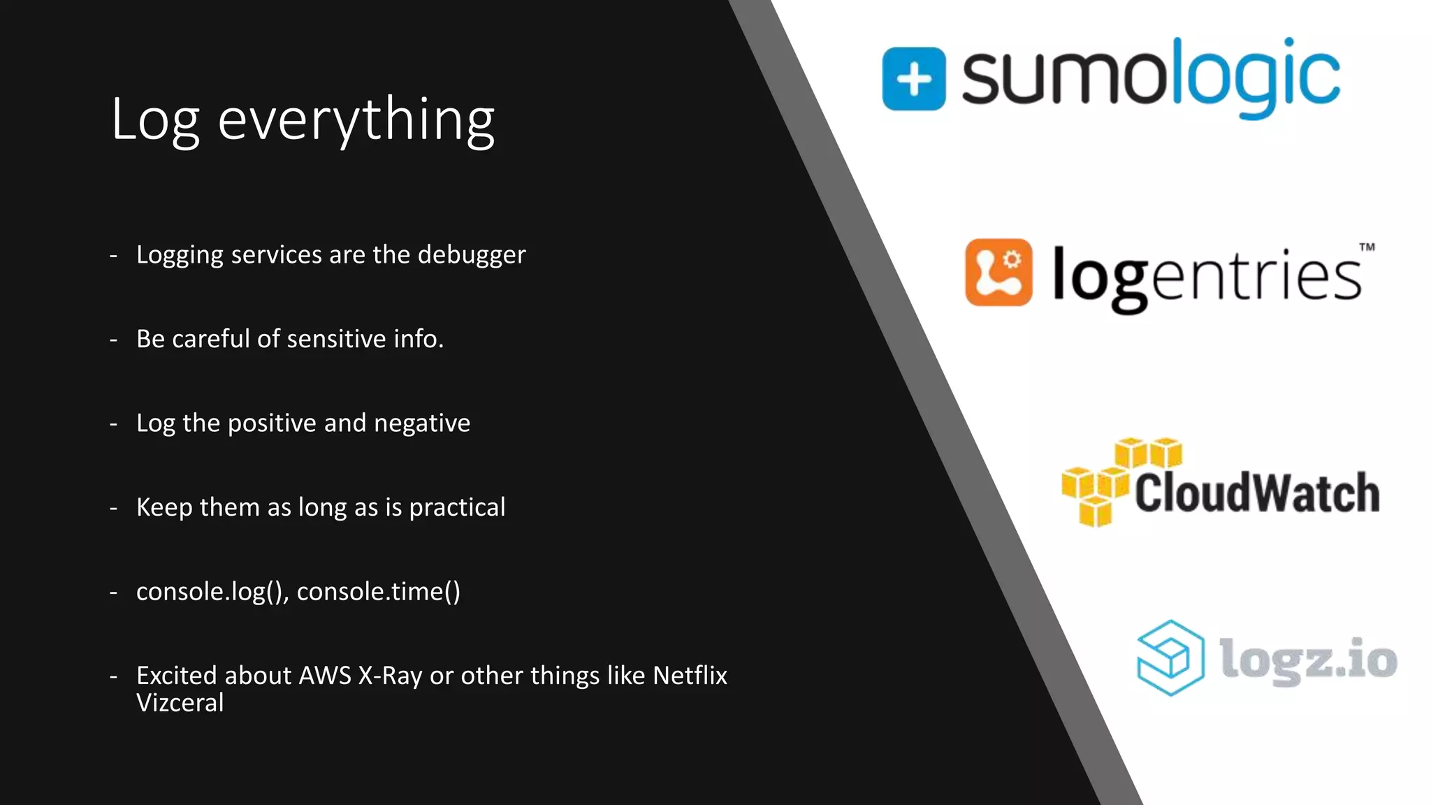 Log everything
- Logging services are the debugger
- Be careful of sensitive info.
- Log the positive and negative
- Keep them as long as is practical
- console.log(), console.time()
- Excited about AWS X-Ray or other things like Netflix
Vizceral
 