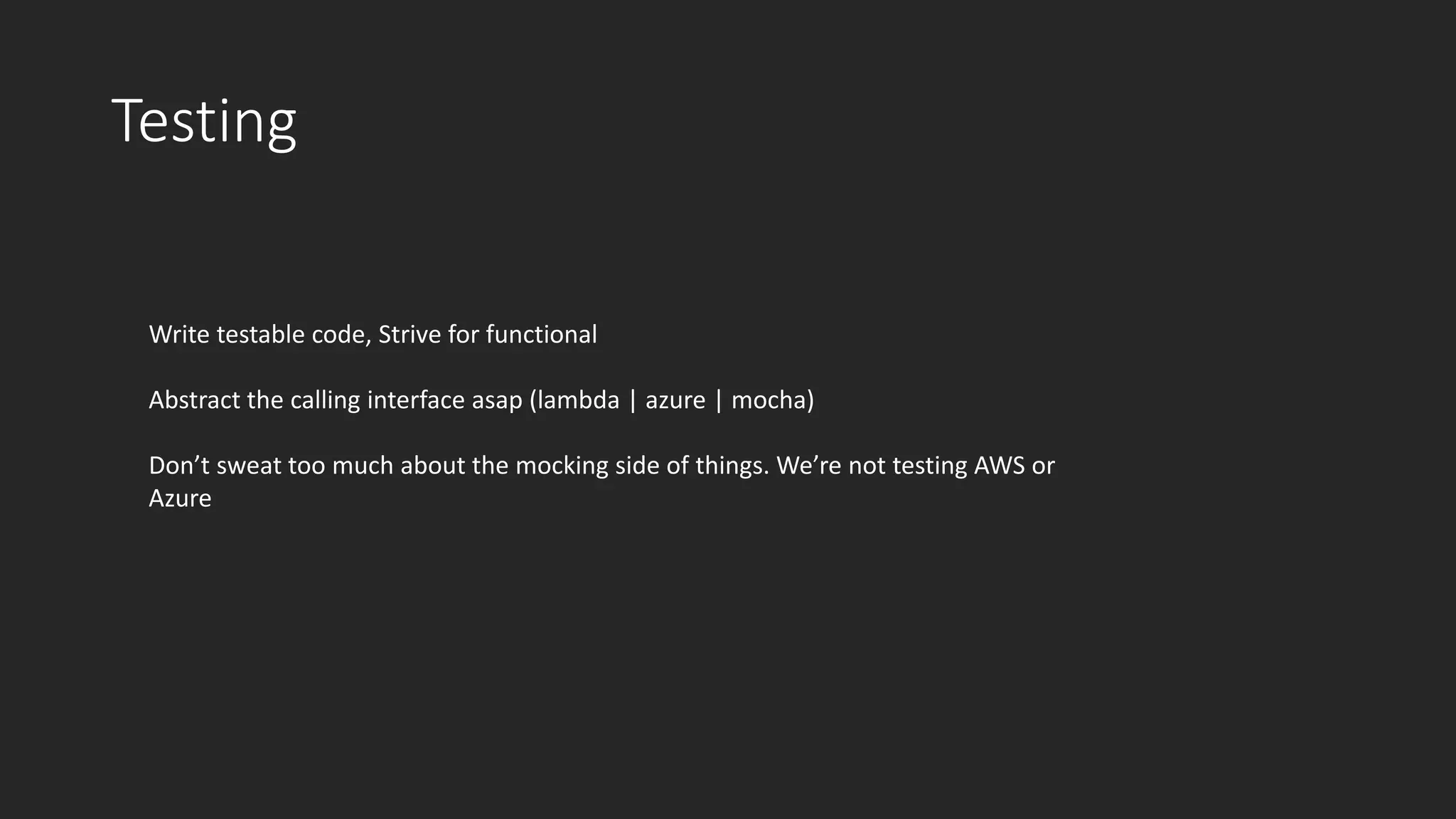 Testing
Write testable code, Strive for functional
Abstract the calling interface asap (lambda | azure | mocha)
Don’t sweat too much about the mocking side of things. We’re not testing AWS or
Azure
 