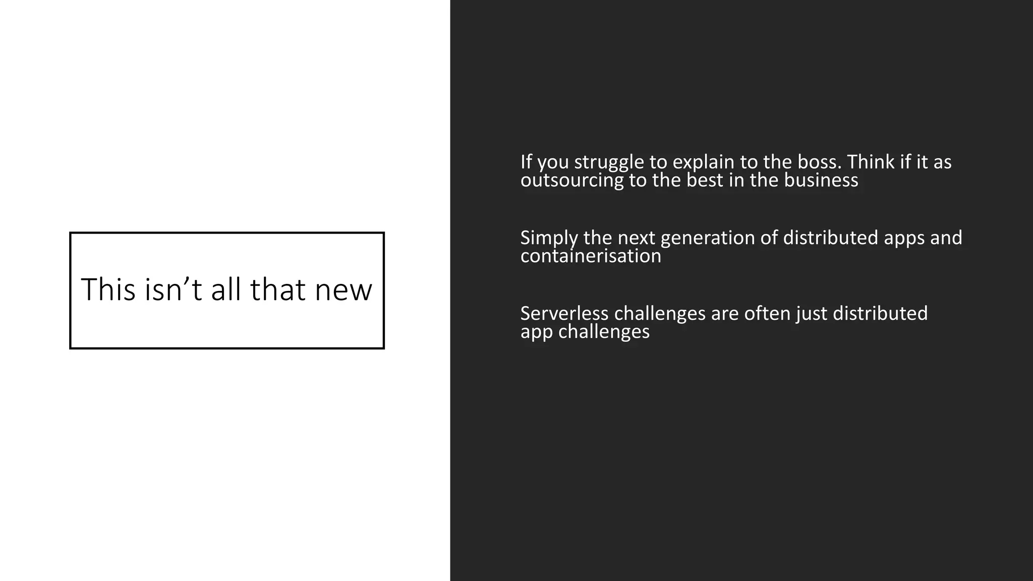 This isn’t all that new
If you struggle to explain to the boss. Think if it as
outsourcing to the best in the business
Simply the next generation of distributed apps and
containerisation
Serverless challenges are often just distributed
app challenges
 