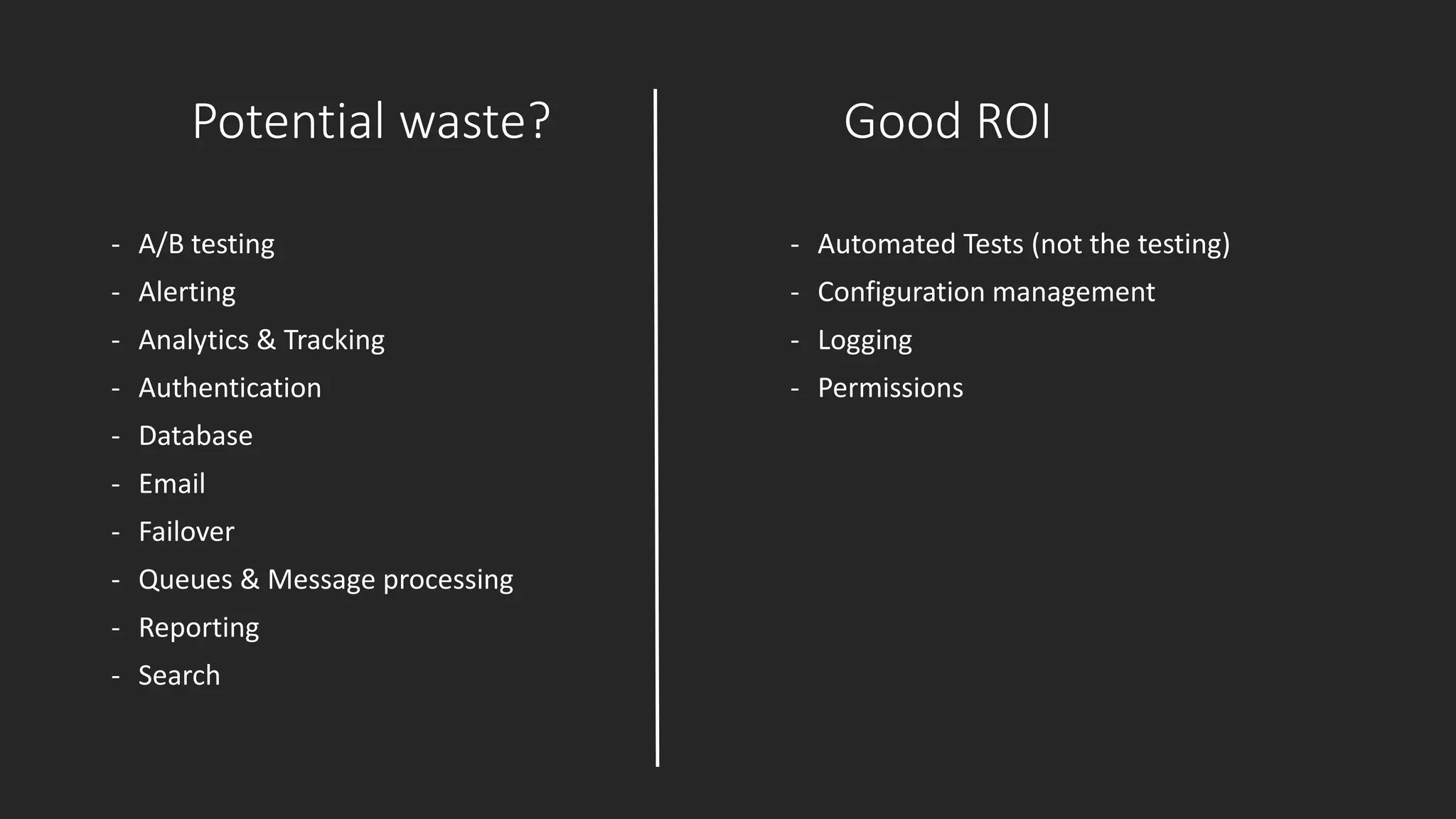 Potential waste?
- A/B testing
- Alerting
- Analytics & Tracking
- Authentication
- Database
- Email
- Failover
- Queues & Message processing
- Reporting
- Search
- Automated Tests (not the testing)
- Configuration management
- Logging
- Permissions
Good ROI
 