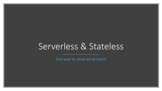 Serverless & Stateless
One year in, what we’ve learnt
 