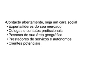Contacte abertamente, seja um cara social
●

● Experts/líderes do seu mercado

● Colegas e contatos profissionais

● Pessoas de sua área geográfica

● Prestadores de serviços e autônomos

● Clientes potenciais
 