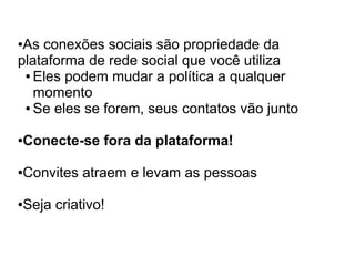 ●As conexões sociais são propriedade da
plataforma de rede social que você utiliza
 ● Eles podem mudar a política a qualquer

   momento
 ● Se eles se forem, seus contatos vão junto




Conecte-se fora da plataforma!
●




Convites atraem e levam as pessoas
●




Seja criativo!
●
 