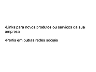 ●Links para novos produtos ou serviços da sua
empresa

Perfis em outras redes sociais
●
 