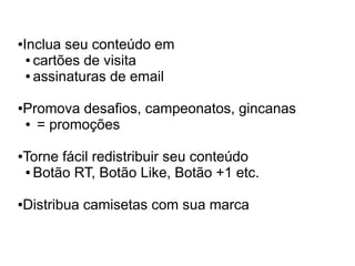 Inclua seu conteúdo em
●

 ● cartões de visita

 ● assinaturas de email




Promova desafios, campeonatos, gincanas
●

● = promoções




Torne fácil redistribuir seu conteúdo
●

● Botão RT, Botão Like, Botão +1 etc.




Distribua camisetas com sua marca
●
 