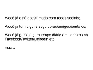Você já está acostumado com redes sociais;
●




Você já tem alguns seguidores/amigos/contatos;
●



●Você já gasta algum tempo diário em contatos no
Facebook/Twitter/LinkedIn etc;

mas...
 