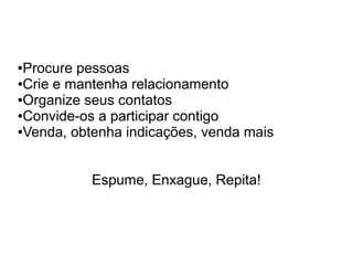 ●Procure pessoas
●Crie e mantenha relacionamento

●Organize seus contatos

●Convide-os a participar contigo

●Venda, obtenha indicações, venda mais




           Espume, Enxague, Repita!
 