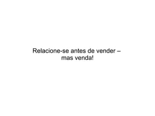Relacione-se antes de vender –
          mas venda!
 