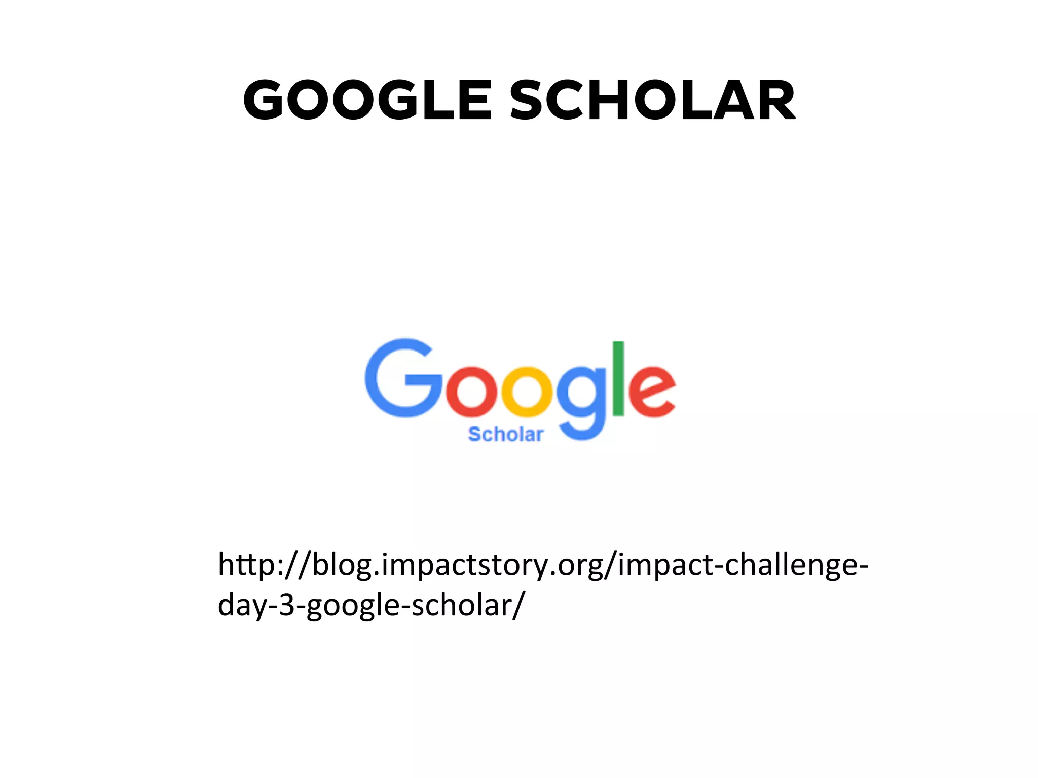 GOOGLE SCHOLAR
hKp://blog.impactstory.org/impact-­‐challenge-­‐
day-­‐3-­‐google-­‐scholar/	
  
 